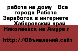 работа на дому - Все города Работа » Заработок в интернете   . Хабаровский край,Николаевск-на-Амуре г.